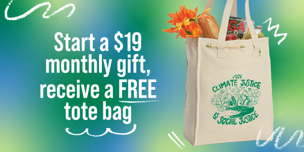 Start a $19 monthly gift, receive a FREE "Climate Justice is Social Justice" tote bag